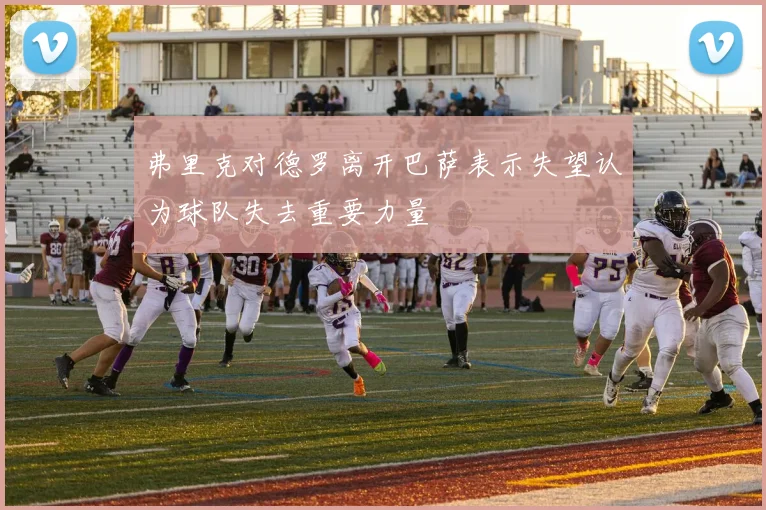 弗里克对德罗离开巴萨表示失望认为球队失去重要力量