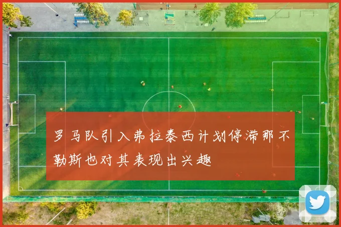 罗马队引入弗拉泰西计划停滞那不勒斯也对其表现出兴趣