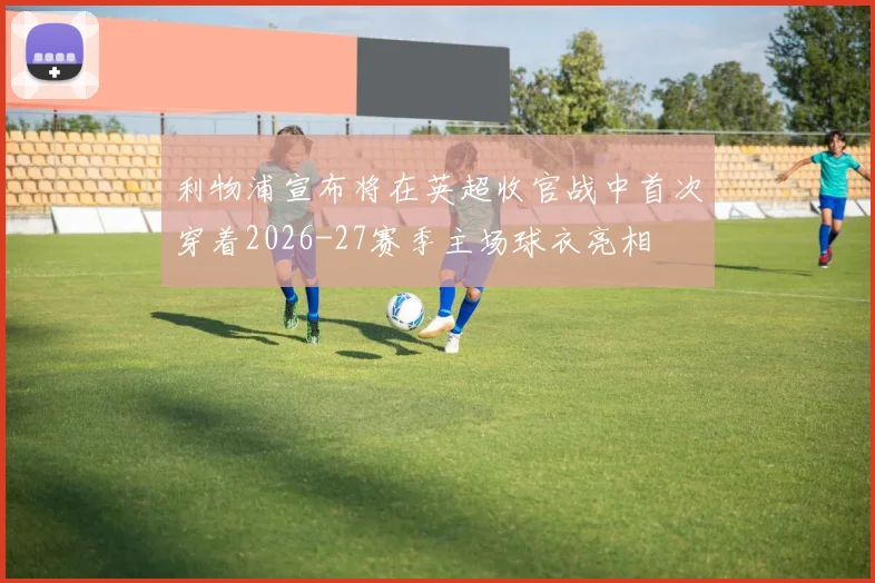 利物浦宣布将在英超收官战中首次穿着2026-27赛季主场球衣亮相
