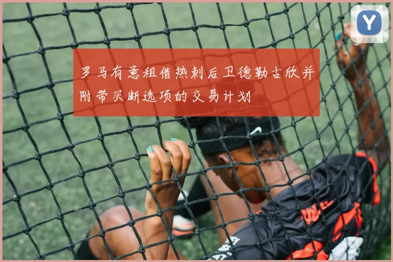 罗马有意租借热刺后卫德勒古欣并附带买断选项的交易计划