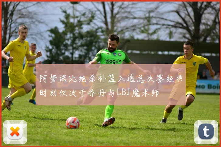 阿努诺比绝杀补篮入选总决赛经典时刻仅次于乔丹与LBJ魔术师