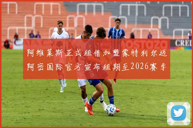 阿维莱斯正式租借加盟蒙特利尔迈阿密国际官方宣布租期至2026赛季结束