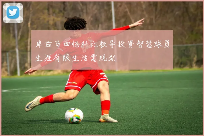库兹马回忆科比教导投资智慧球员生涯有限生活需规划