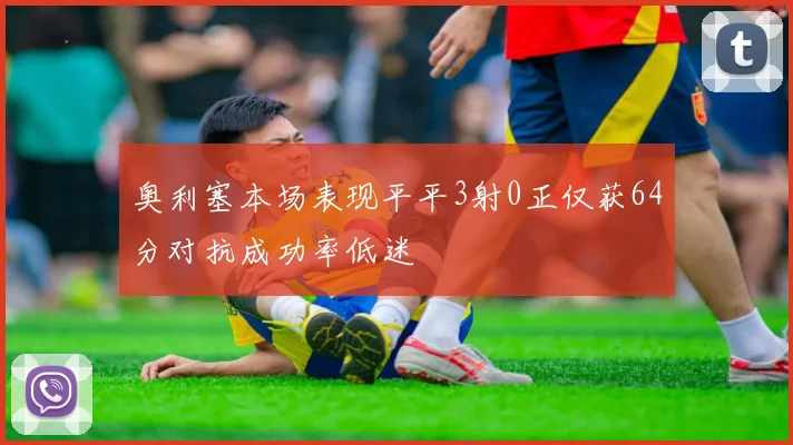 奥利塞本场表现平平3射0正仅获64分对抗成功率低迷