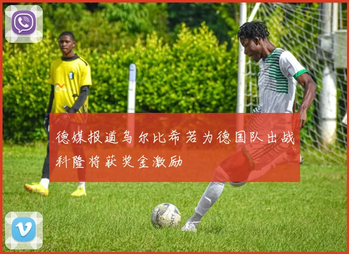 德媒报道乌尔比希若为德国队出战科隆将获奖金激励