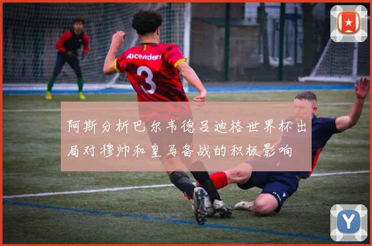 阿斯分析巴尔韦德吕迪格世界杯出局对穆帅和皇马备战的积极影响