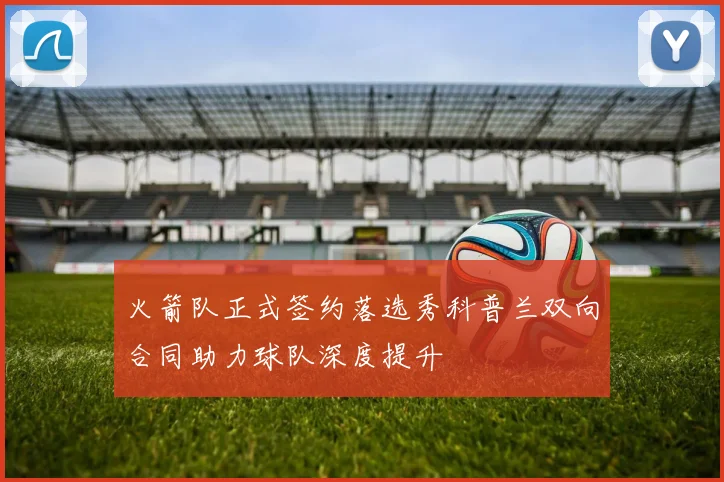 火箭队正式签约落选秀科普兰双向合同助力球队深度提升
