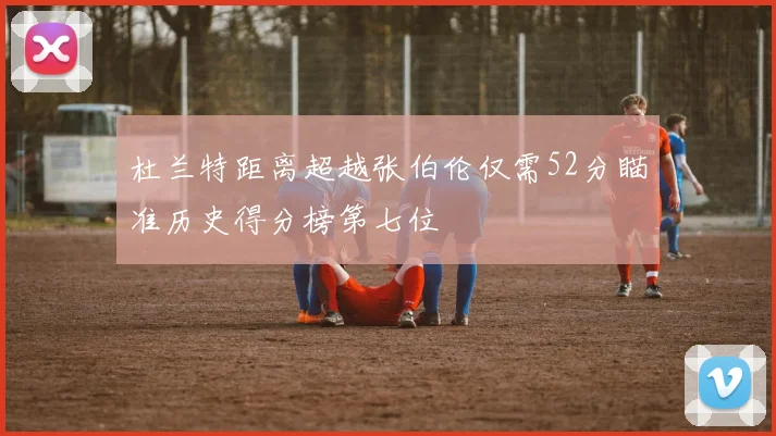 杜兰特距离超越张伯伦仅需52分瞄准历史得分榜第七位
