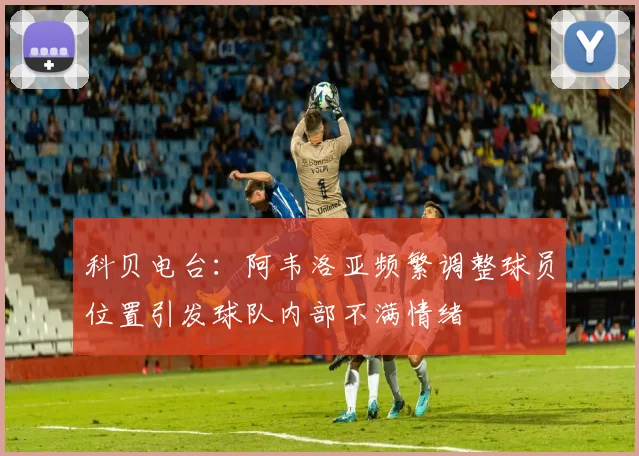 科贝电台：阿韦洛亚频繁调整球员位置引发球队内部不满情绪
