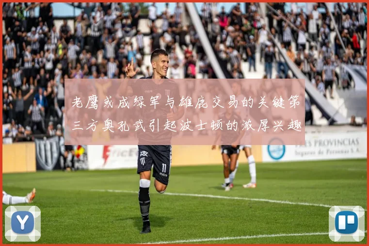 老鹰或成绿军与雄鹿交易的关键第三方奥孔武引起波士顿的浓厚兴趣