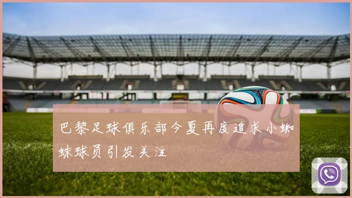 巴黎足球俱乐部今夏再度追求小蜘蛛球员引发关注
