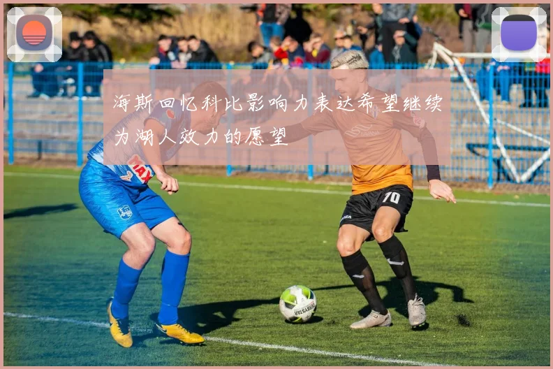 海斯回忆科比影响力表达希望继续为湖人效力的愿望
