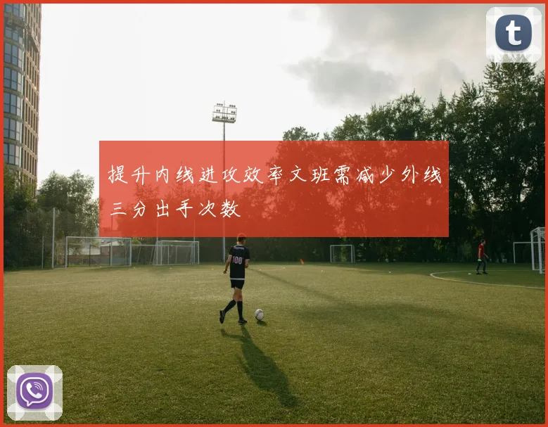 提升内线进攻效率文班需减少外线三分出手次数