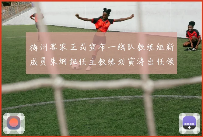 梅州客家正式宣布一线队教练组新成员朱炯担任主教练刘寅涛出任领队