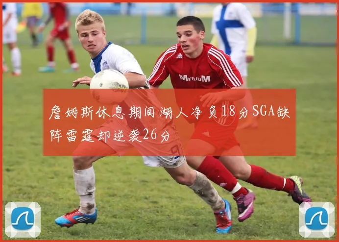 詹姆斯休息期间湖人净负18分SGA缺阵雷霆却逆袭26分