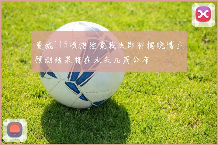曼城115项指控案裁决即将揭晓博主预测结果将在未来几周公布