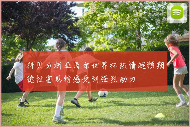 科贝分析亚马尔世界杯热情超预期德拉富恩特感受到强烈动力