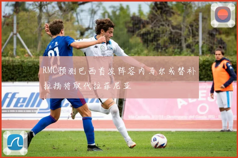 RMC预测巴西首发阵容内马尔或替补拉扬将取代拉菲尼亚