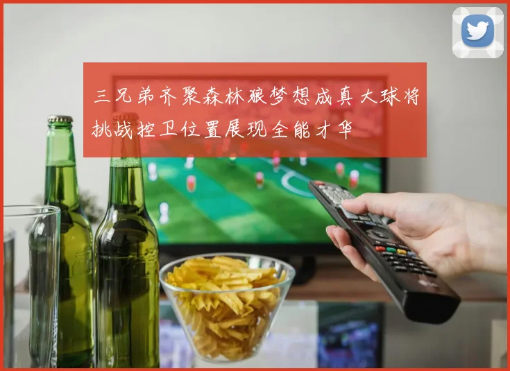 三兄弟齐聚森林狼梦想成真大球将挑战控卫位置展现全能才华