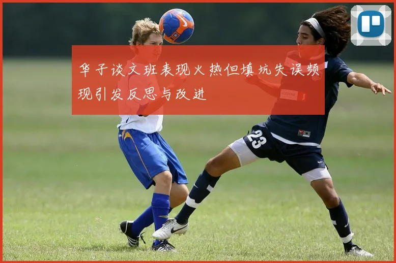 华子谈文班表现火热但填坑失误频现引发反思与改进