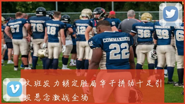 文班发力锁定胜局华子拼劲十足引发悬念激战全场