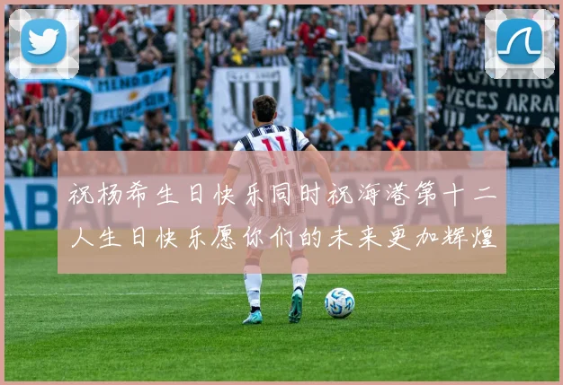 祝杨希生日快乐同时祝海港第十二人生日快乐愿你们的未来更加辉煌