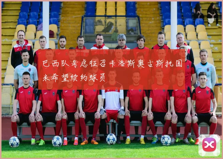 巴西队考虑征召卡洛斯奥古斯托国米希望续约球员
