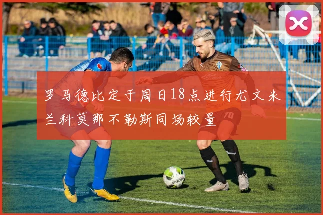 罗马德比定于周日18点进行尤文米兰科莫那不勒斯同场较量