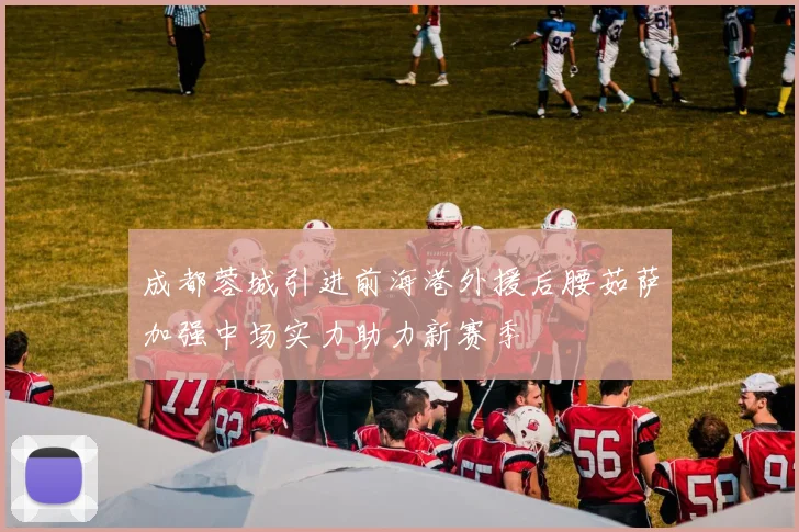 成都蓉城引进前海港外援后腰茹萨加强中场实力助力新赛季