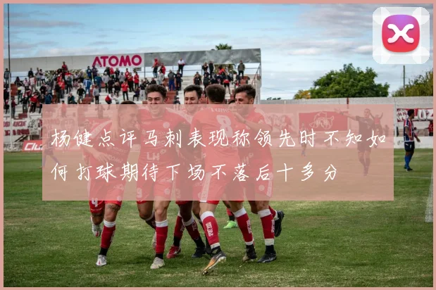 杨健点评马刺表现称领先时不知如何打球期待下场不落后十多分