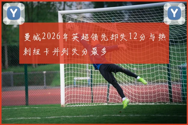 曼城2026年英超领先却失12分与热刺纽卡并列失分最多