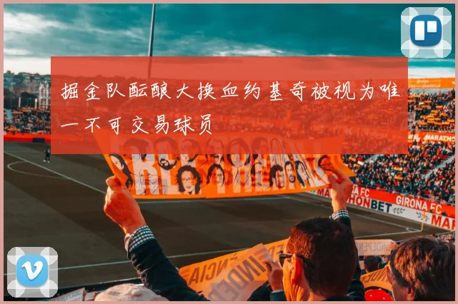 掘金队酝酿大换血约基奇被视为唯一不可交易球员