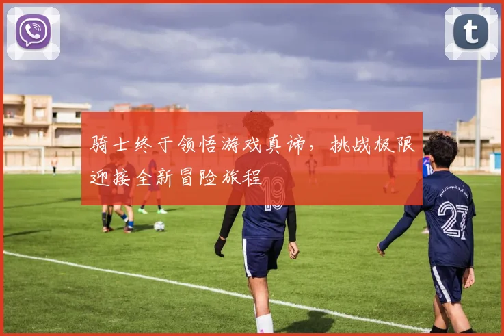 骑士终于领悟游戏真谛，挑战极限迎接全新冒险旅程