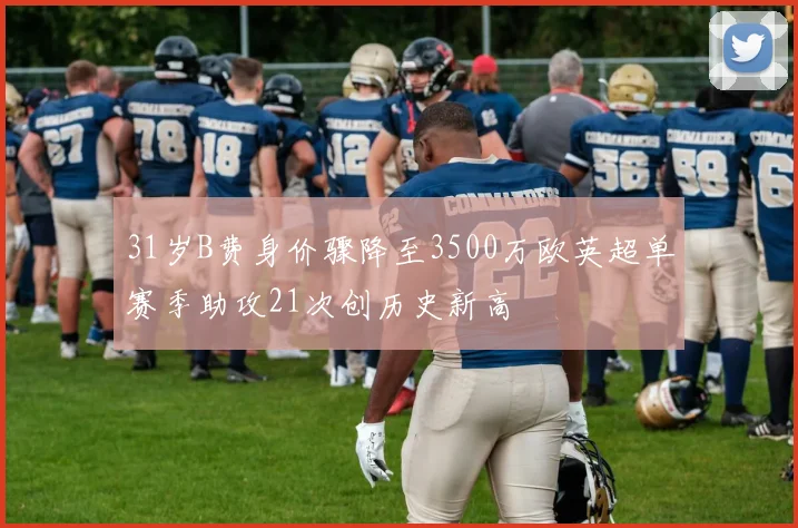 31岁B费身价骤降至3500万欧英超单赛季助攻21次创历史新高